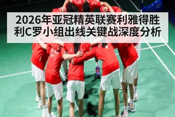 2026年亚冠精英联赛利雅得胜利C罗小组出线关键战深度分析
