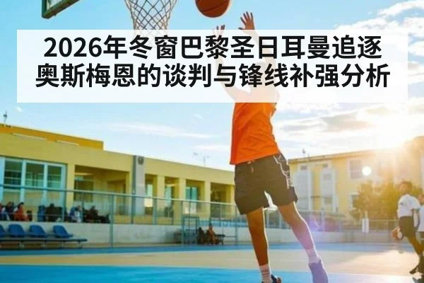 2026年冬窗巴黎圣日耳曼追逐奥斯梅恩的谈判与锋线补强分析