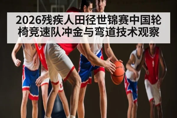 2026残疾人田径世锦赛中国轮椅竞速队冲金与弯道技术观察